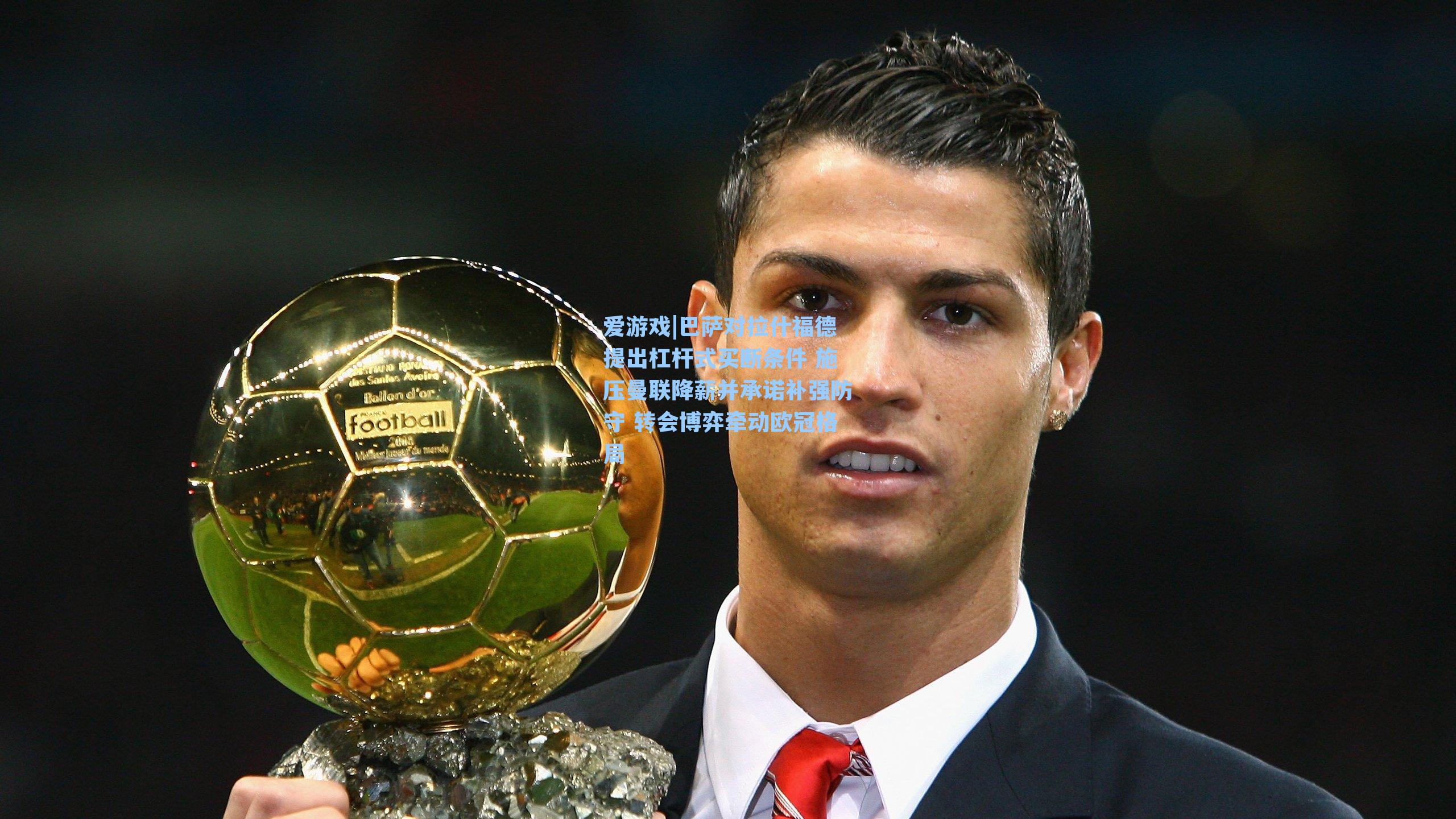 爱游戏|巴萨对拉什福德提出杠杆式买断条件 施压曼联降薪并承诺补强防守 转会博弈牵动欧冠格局