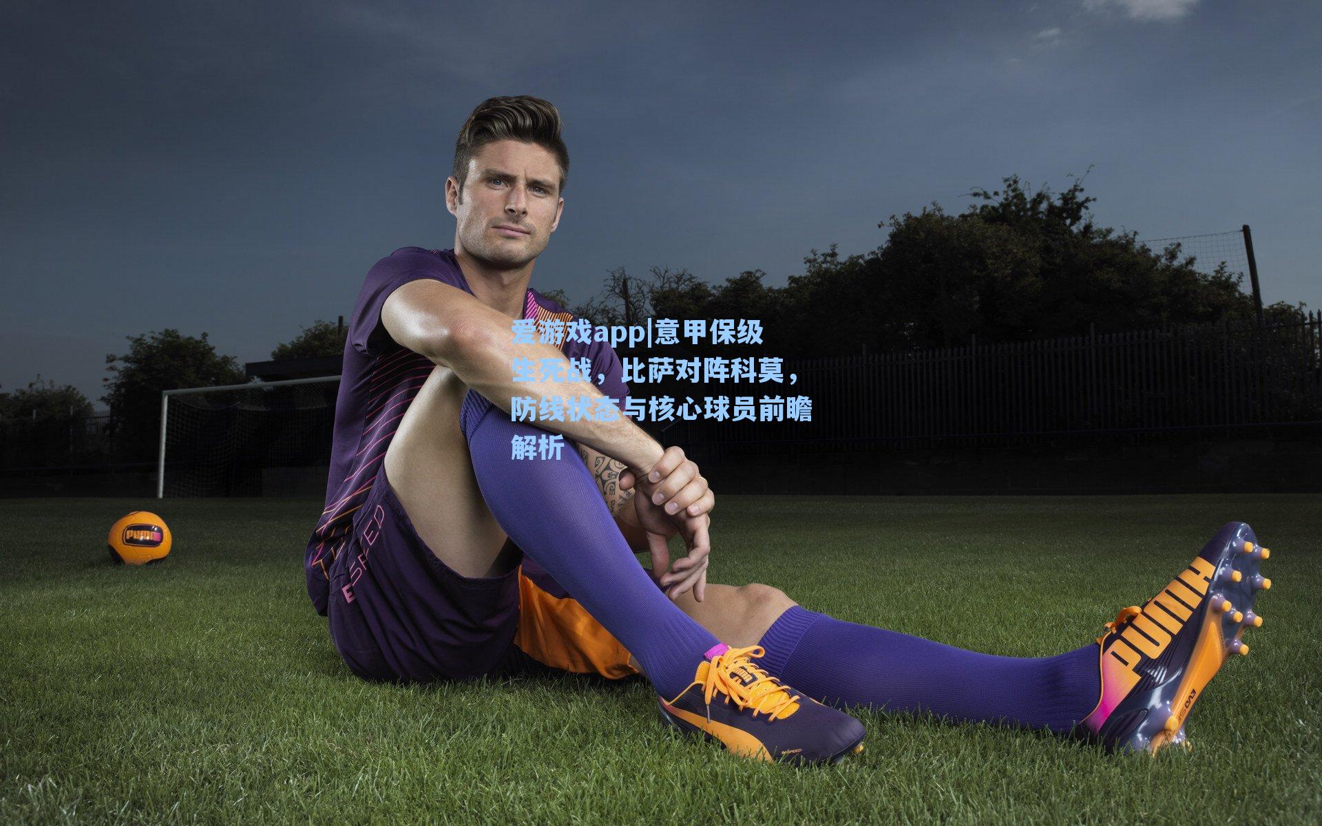 爱游戏app|意甲保级生死战，比萨对阵科莫，防线状态与核心球员前瞻解析