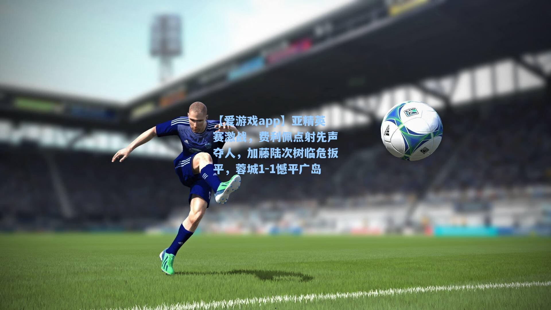 【爱游戏app】亚精英赛激战，费利佩点射先声夺人，加藤陆次树临危扳平，蓉城1-1憾平广岛