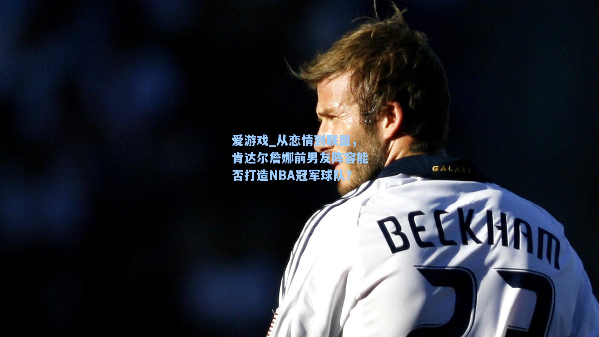 爱游戏_从恋情到联盟，肯达尔詹娜前男友阵容能否打造NBA冠军球队？