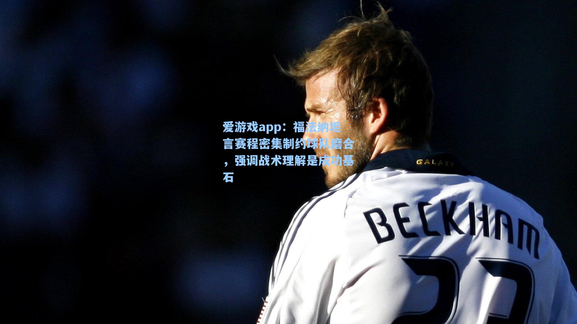 爱游戏app：福法纳坦言赛程密集制约球队磨合，强调战术理解是成功基石