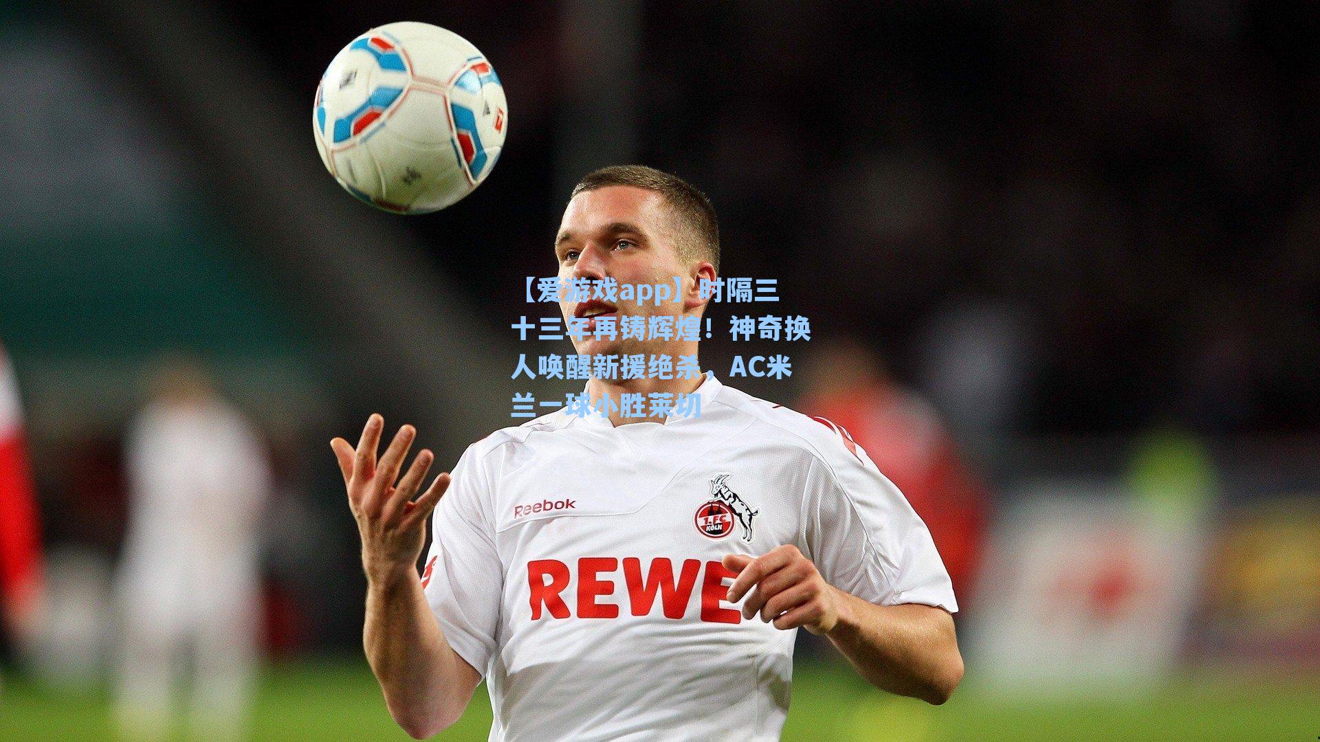 时隔三十三年再铸辉煌！神奇换人唤醒新援绝杀，AC米兰一球小胜莱切