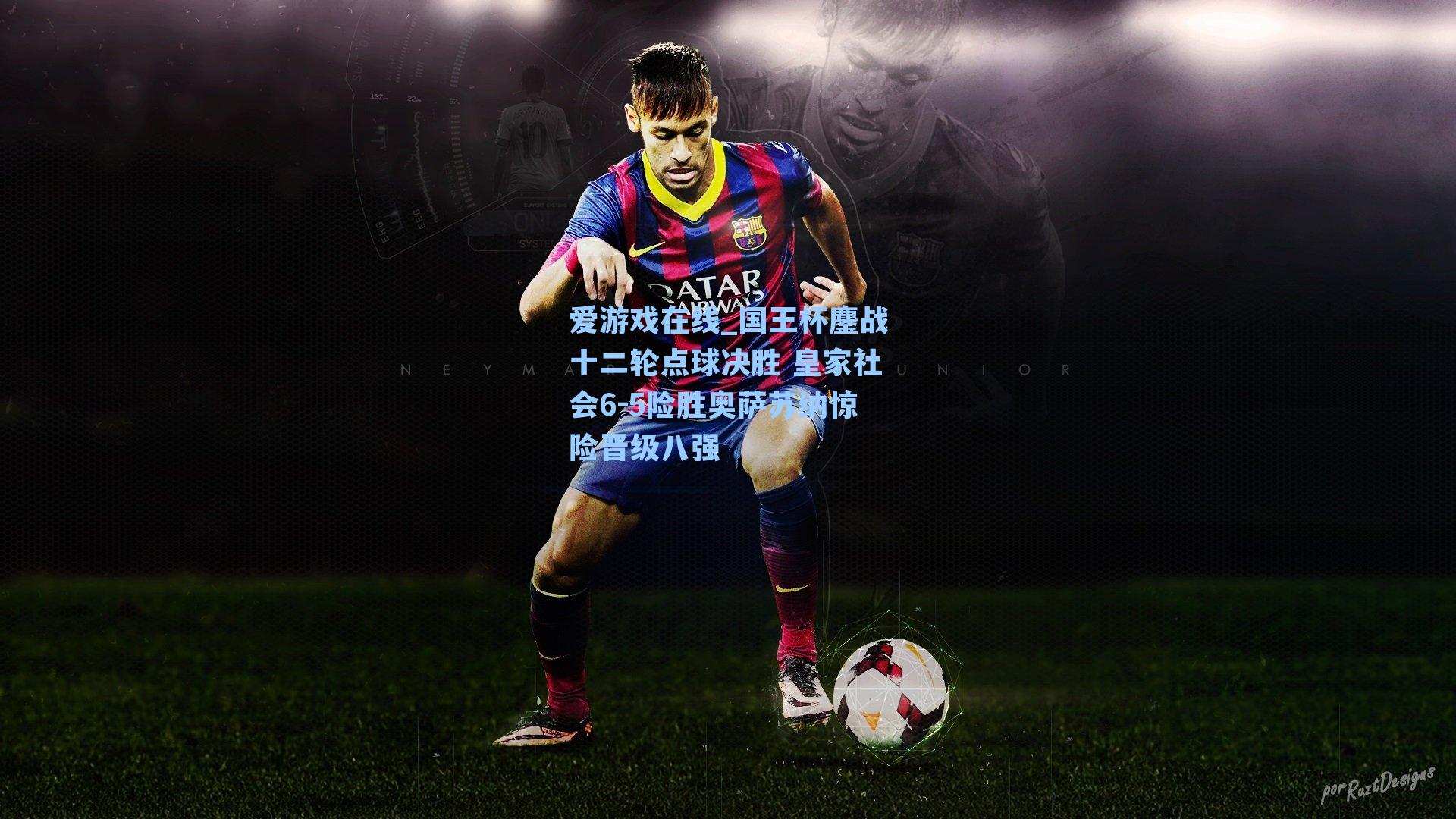 国王杯鏖战十二轮点球决胜 皇家社会6-5险胜奥萨苏纳惊险晋级八强